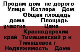 Продам дом, не дорого › Улица ­ Котляра › Дом ­ 250 › Общая площадь дома ­ 45 › Площадь участка ­ 750 › Цена ­ 3 500 000 - Краснодарский край, Тимашевский р-н, Тимашевск г. Недвижимость » Дома, коттеджи, дачи продажа   . Краснодарский край